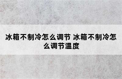 冰箱不制冷怎么调节 冰箱不制冷怎么调节温度